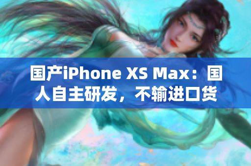 国产iPhone XS Max：国人自主研发，不输进口货