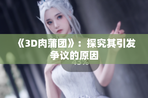 《3D肉蒲团》：探究其引发争议的原因