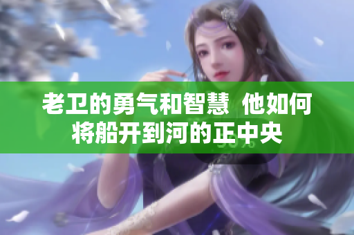 老卫的勇气和智慧  他如何将船开到河的正中央