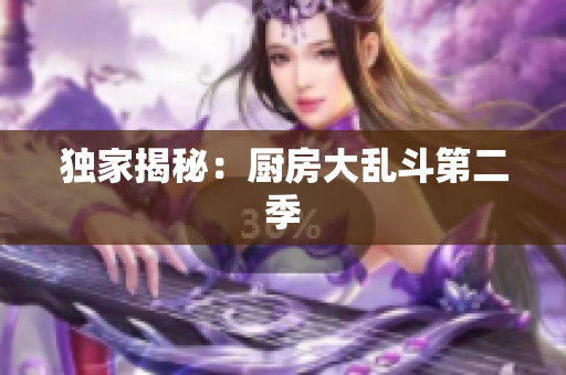 独家揭秘：厨房大乱斗第二季