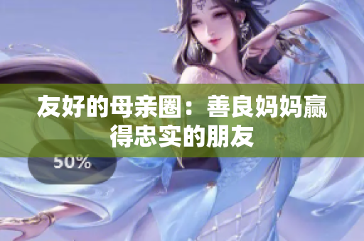友好的母亲圈：善良妈妈赢得忠实的朋友