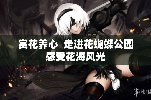 赏花养心  走进花蝴蝶公园感受花海风光