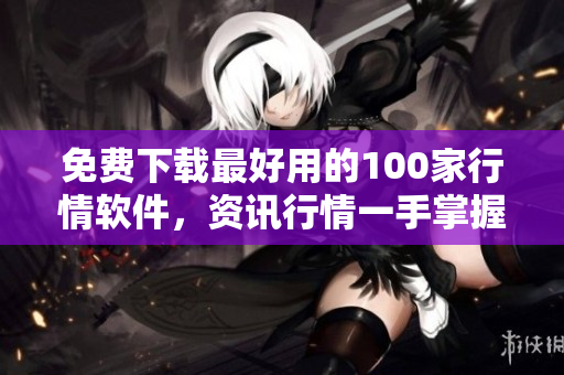 免费下载最好用的100家行情软件，资讯行情一手掌握