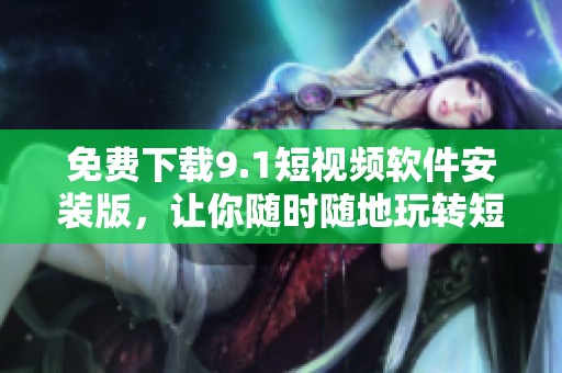 免费下载9.1短视频软件安装版，让你随时随地玩转短视频