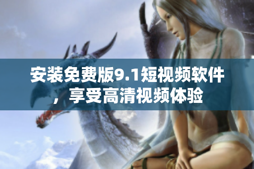 安装免费版9.1短视频软件，享受高清视频体验