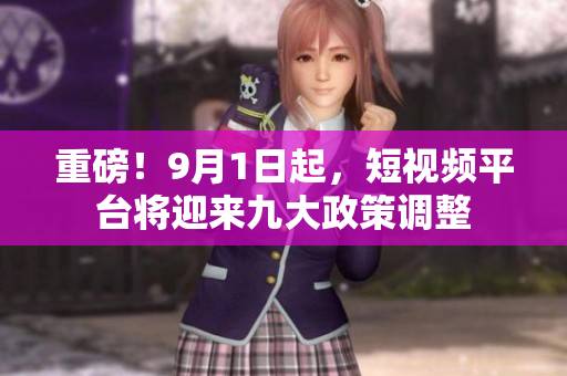 重磅！9月1日起，短视频平台将迎来九大政策调整