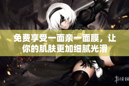 免费享受一面亲一面膜，让你的肌肤更加细腻光滑
