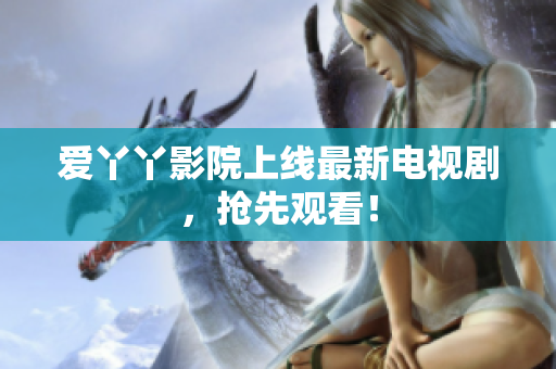 爱丫丫影院上线最新电视剧，抢先观看！