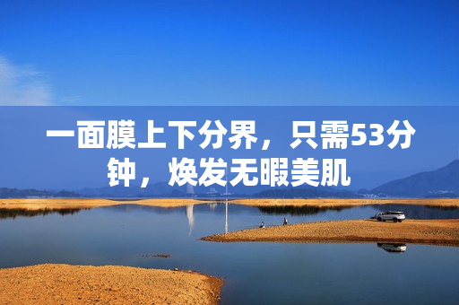 一面膜上下分界，只需53分钟，焕发无暇美肌