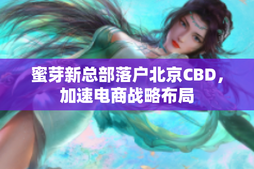 蜜芽新总部落户北京CBD，加速电商战略布局