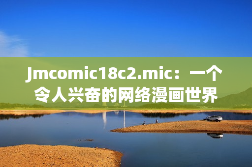 Jmcomic18c2.mic：一个令人兴奋的网络漫画世界