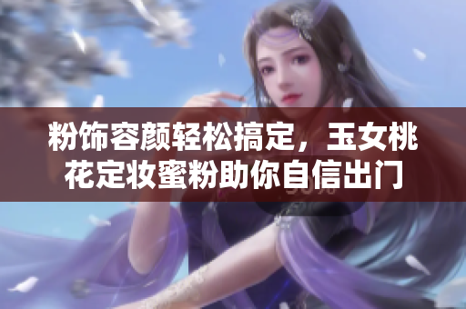 粉饰容颜轻松搞定，玉女桃花定妆蜜粉助你自信出门