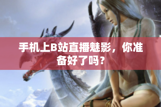 手机上B站直播魅影，你准备好了吗？