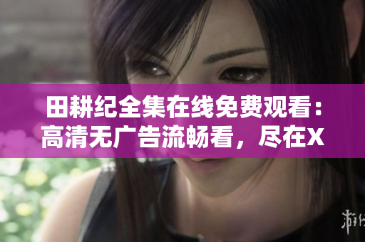 田耕纪全集在线免费观看：高清无广告流畅看，尽在XXX网站