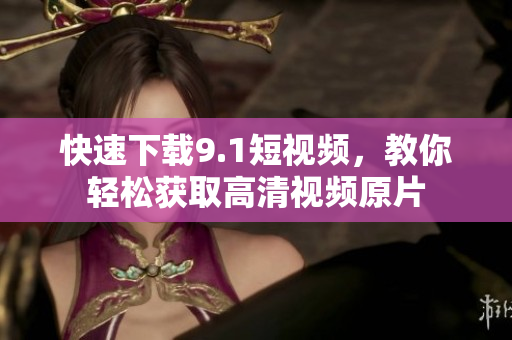 快速下载9.1短视频，教你轻松获取高清视频原片
