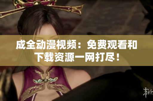成全动漫视频：免费观看和下载资源一网打尽！