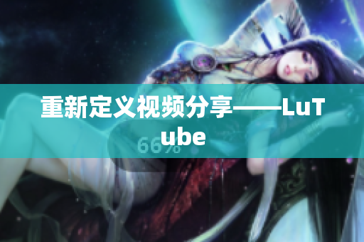 重新定义视频分享——LuTube