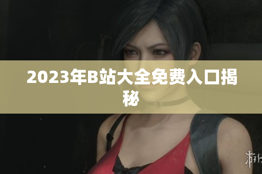 2023年B站大全免费入口揭秘