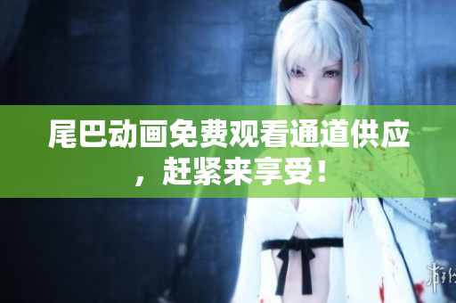 尾巴动画免费观看通道供应，赶紧来享受！