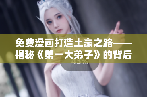 免费漫画打造土豪之路——揭秘《第一大弟子》的背后故事！