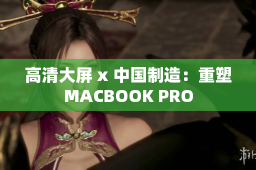 高清大屏 x 中国制造：重塑MACBOOK PRO