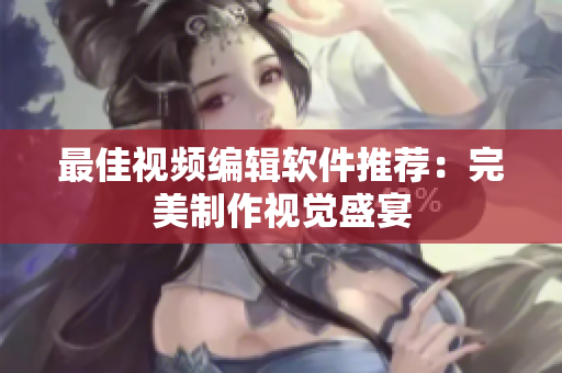 最佳视频编辑软件推荐：完美制作视觉盛宴