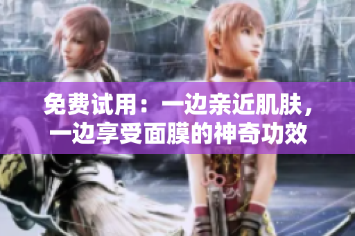 免费试用：一边亲近肌肤，一边享受面膜的神奇功效