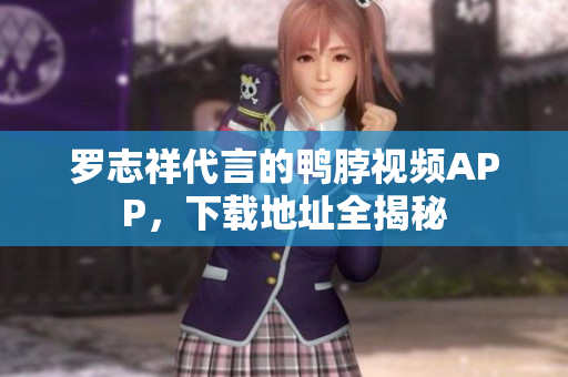 罗志祥代言的鸭脖视频APP，下载地址全揭秘