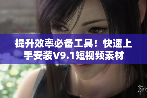 提升效率必备工具！快速上手安装V9.1短视频素材