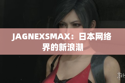 JAGNEXSMAX：日本网络界的新浪潮