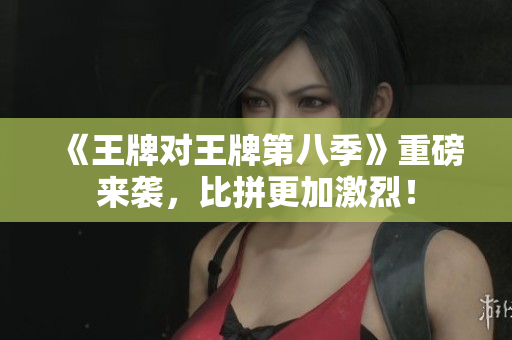 《王牌对王牌第八季》重磅来袭，比拼更加激烈！