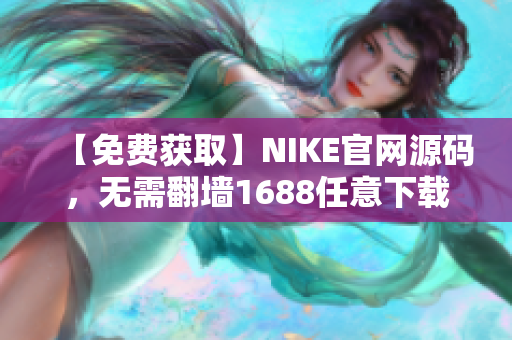 【免费获取】NIKE官网源码，无需翻墙1688任意下载