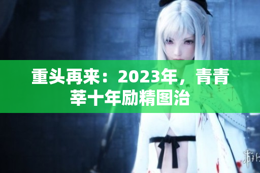 重头再来：2023年，青青莘十年励精图治
