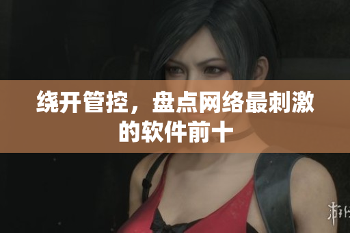 绕开管控，盘点网络最刺激的软件前十