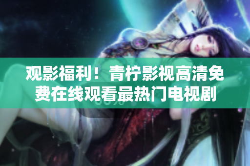 观影福利！青柠影视高清免费在线观看最热门电视剧