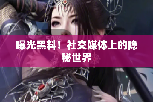 曝光黑料！社交媒体上的隐秘世界