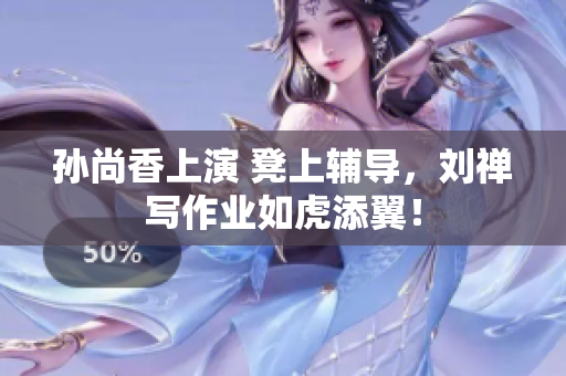 孙尚香上演 凳上辅导，刘禅写作业如虎添翼！