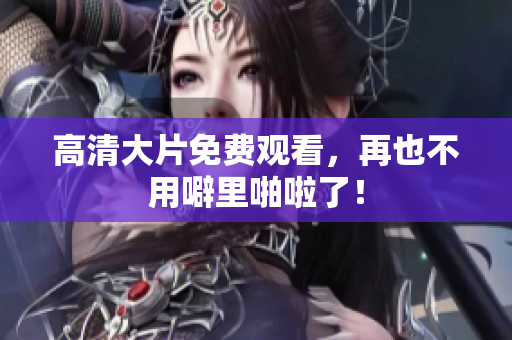 高清大片免费观看，再也不用噼里啪啦了！