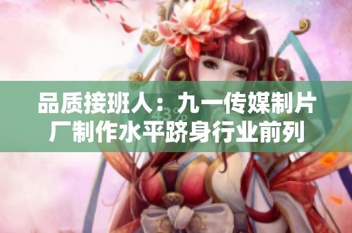 品质接班人：九一传媒制片厂制作水平跻身行业前列
