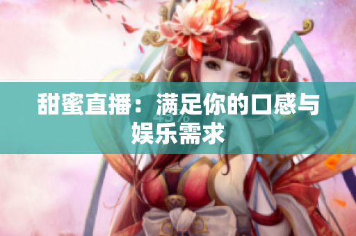 甜蜜直播：满足你的口感与娱乐需求