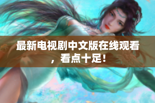 最新电视剧中文版在线观看，看点十足！