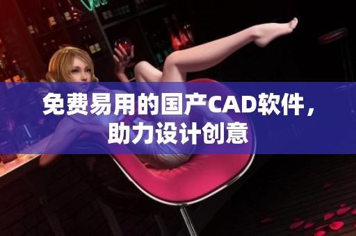免费易用的国产CAD软件，助力设计创意