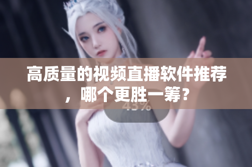 高质量的视频直播软件推荐，哪个更胜一筹？
