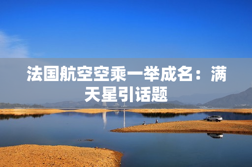 法国航空空乘一举成名：满天星引话题