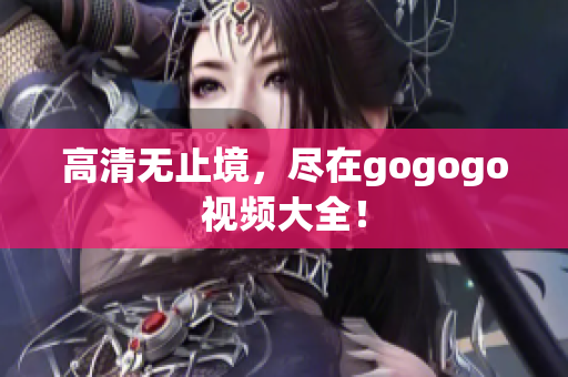 高清无止境，尽在gogogo视频大全！