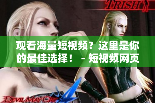 观看海量短视频？这里是你的最佳选择！ - 短视频网页入口