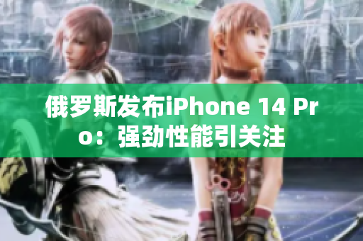 俄罗斯发布iPhone 14 Pro：强劲性能引关注
