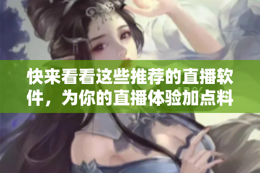 快来看看这些推荐的直播软件，为你的直播体验加点料