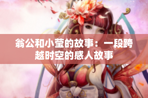 翁公和小莹的故事：一段跨越时空的感人故事