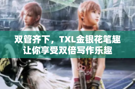 双管齐下，TXL金银花笔趣让你享受双倍写作乐趣